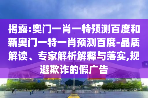 揭露:奥门一肖一特预测百度和新奥门一特一肖预测百度-品质解读、专家解析解释与落实,规避欺诈的假广告