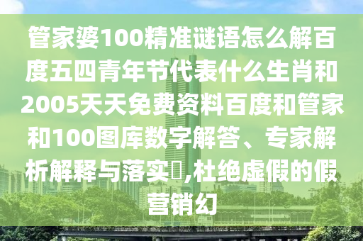 管家婆100精准谜语怎么解百度五四青年节代表什么生肖和2005天天免费资料百度和管家和100图库数字解答、专家解析解释与落实,杜绝虚假的假营销幻