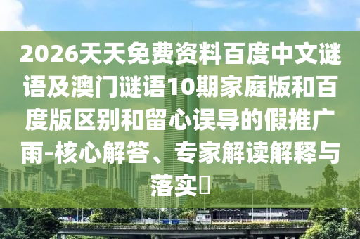 2026天天免费资料百度中文谜语及澳门谜语10期家庭版和百度版区别和留心误导的假推广雨-核心解答、专家解读解释与落实